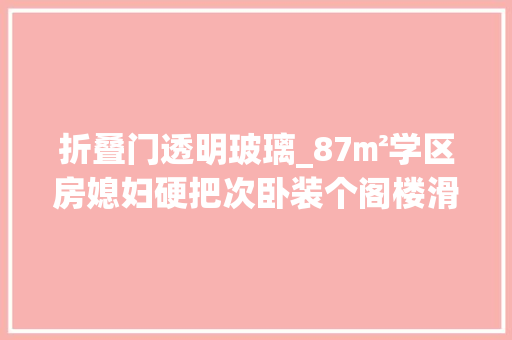 折叠门透明玻璃_87㎡学区房媳妇硬把次卧装个阁楼滑梯落成后邻居纷纷取经
