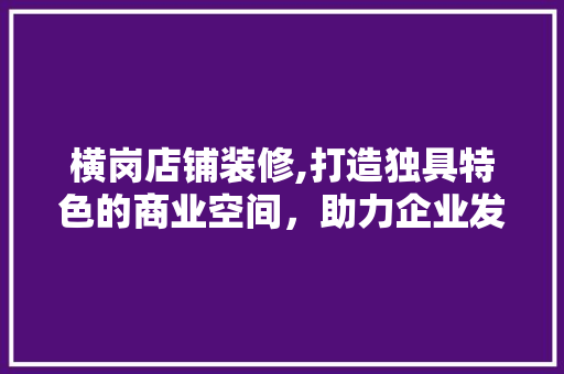 横岗店铺装修,打造独具特色的商业空间，助力企业发展
