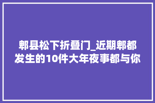 郫县松下折叠门_近期郫都发生的10件大年夜事都与你有关郫都快一周43期