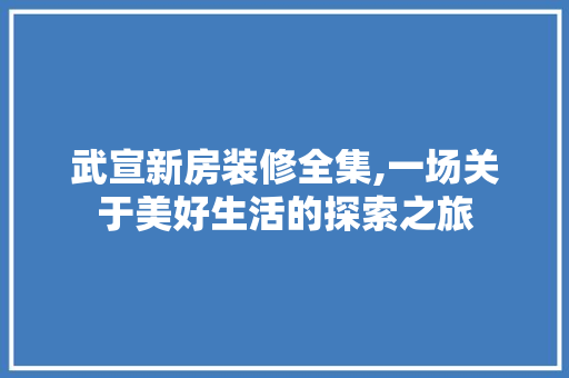武宣新房装修全集,一场关于美好生活的探索之旅