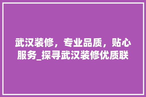武汉装修，专业品质，贴心服务_探寻武汉装修优质联系方式