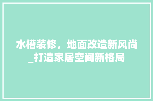 水槽装修，地面改造新风尚_打造家居空间新格局
