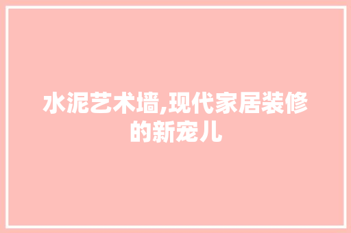 水泥艺术墙,现代家居装修的新宠儿