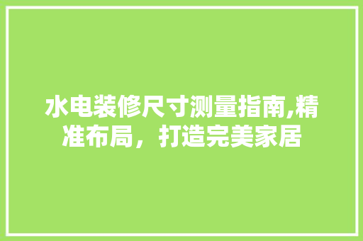 水电装修尺寸测量指南,精准布局，打造完美家居
