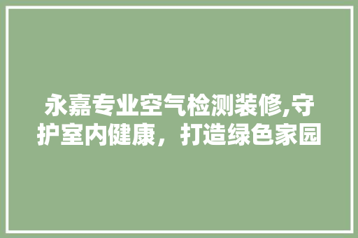 永嘉专业空气检测装修,守护室内健康，打造绿色家园 复合门