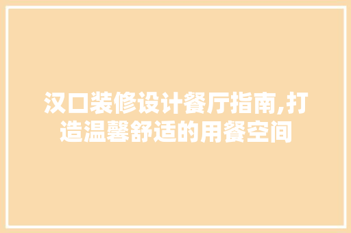 汉口装修设计餐厅指南,打造温馨舒适的用餐空间