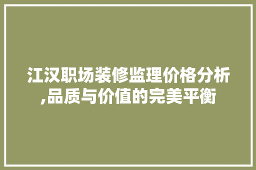 江汉职场装修监理价格分析,品质与价值的完美平衡