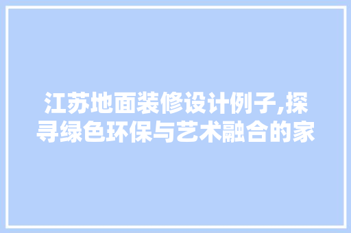 江苏地面装修设计例子,探寻绿色环保与艺术融合的家居美学