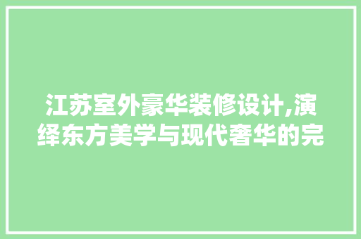 江苏室外豪华装修设计,演绎东方美学与现代奢华的完美融合