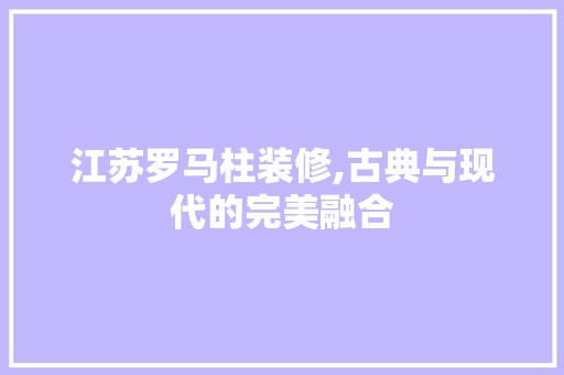 江苏罗马柱装修,古典与现代的完美融合