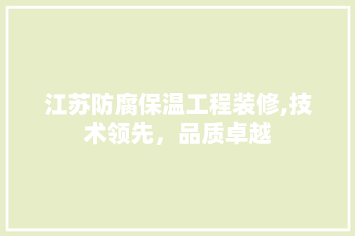 江苏防腐保温工程装修,技术领先，品质卓越