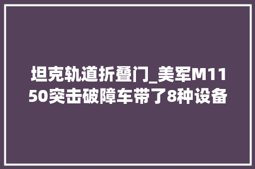 坦克轨道折叠门_美军M1150突击破障车带了8种设备庞然大年夜物