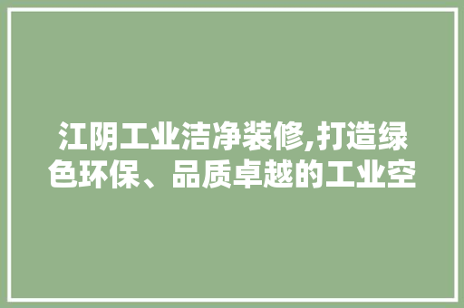 江阴工业洁净装修,打造绿色环保、品质卓越的工业空间 实木门
