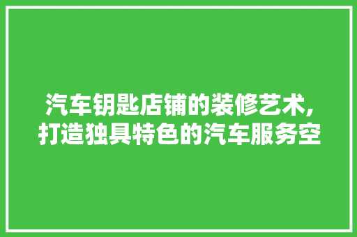 汽车钥匙店铺的装修艺术,打造独具特色的汽车服务空间