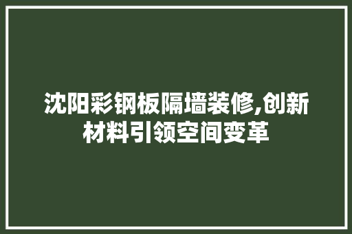 沈阳彩钢板隔墙装修,创新材料引领空间变革