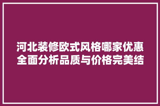 河北装修欧式风格哪家优惠全面分析品质与价格完美结合的装修选择