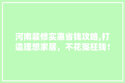 河南装修实惠省钱攻略,打造理想家居，不花冤枉钱！