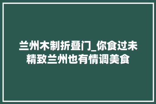 兰州木制折叠门_你食过未精致兰州也有情调美食
