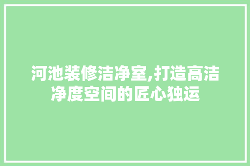 河池装修洁净室,打造高洁净度空间的匠心独运