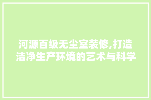 河源百级无尘室装修,打造洁净生产环境的艺术与科学