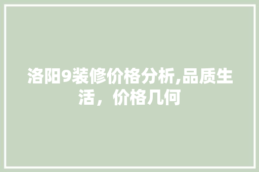 洛阳9装修价格分析,品质生活，价格几何
