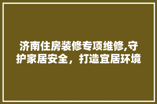 济南住房装修专项维修,守护家居安全，打造宜居环境