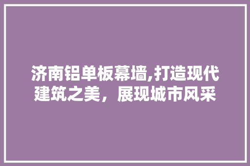 济南铝单板幕墙,打造现代建筑之美，展现城市风采 铝合金门