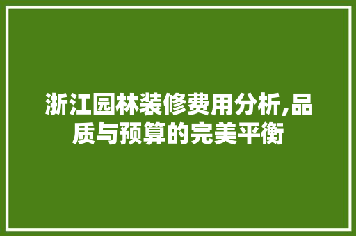 浙江园林装修费用分析,品质与预算的完美平衡