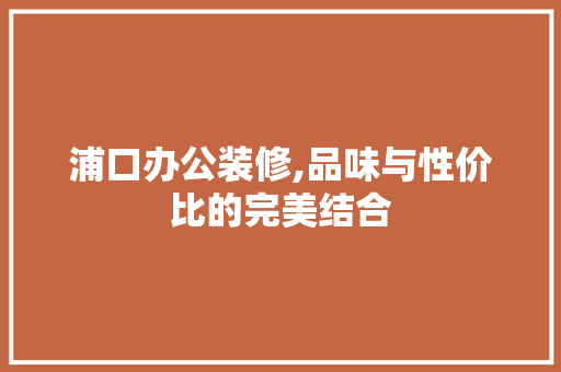 浦口办公装修,品味与性价比的完美结合