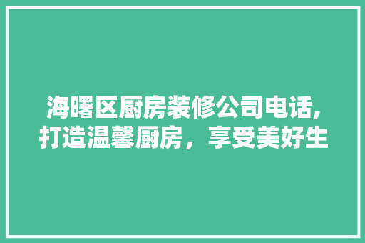 海曙区厨房装修公司电话,打造温馨厨房，享受美好生活