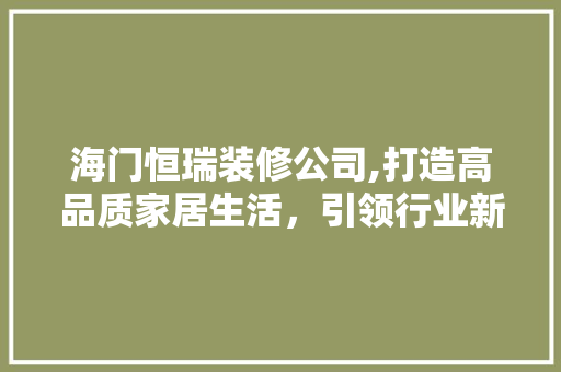 海门恒瑞装修公司,打造高品质家居生活，引领行业新潮流