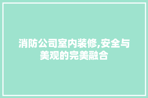 消防公司室内装修,安全与美观的完美融合