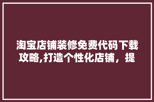 淘宝店铺装修免费代码下载攻略,打造个性化店铺，提升店铺竞争力