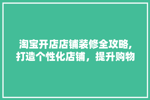 淘宝开店店铺装修全攻略,打造个性化店铺，提升购物体验