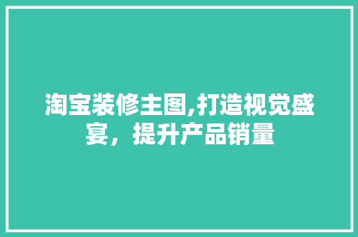 淘宝装修主图,打造视觉盛宴，提升产品销量