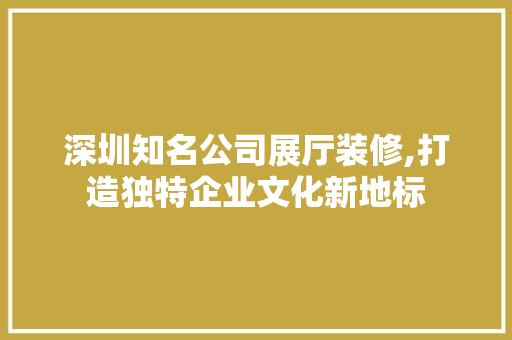 深圳知名公司展厅装修,打造独特企业文化新地标