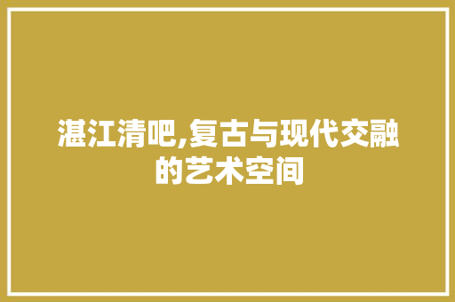 湛江清吧,复古与现代交融的艺术空间