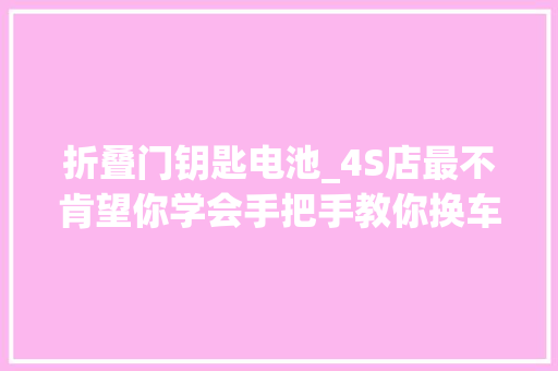 折叠门钥匙电池_4S店最不肯望你学会手把手教你换车钥匙电池自己换不跨越1元 防火门