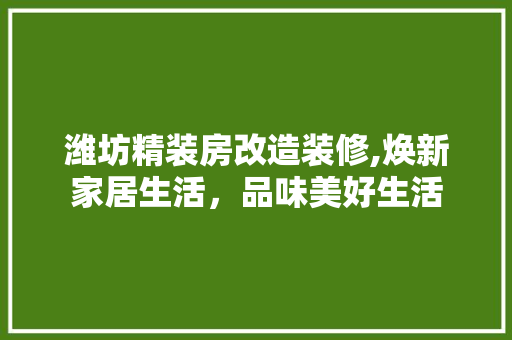 潍坊精装房改造装修,焕新家居生活，品味美好生活