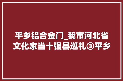 平乡铝合金门_我市河北省文化家当十强县巡礼③平乡小童车撑起百亿文化家当