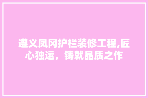 遵义凤冈护栏装修工程,匠心独运，铸就品质之作