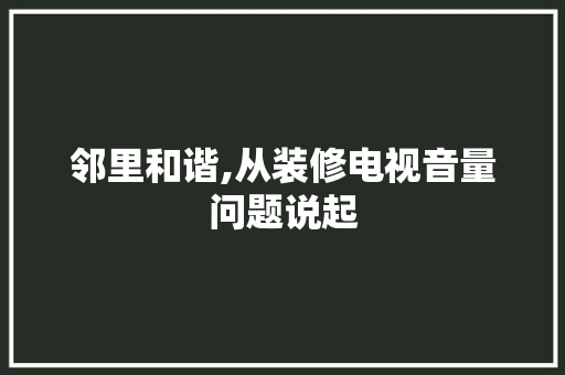 邻里和谐,从装修电视音量问题说起