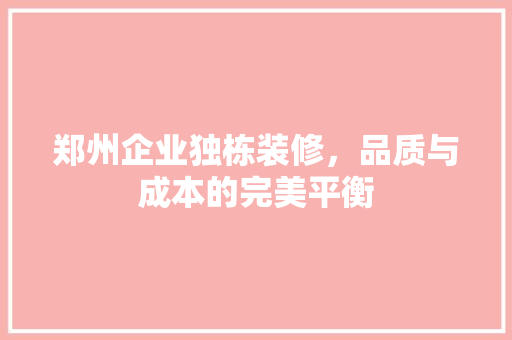 郑州企业独栋装修，品质与成本的完美平衡