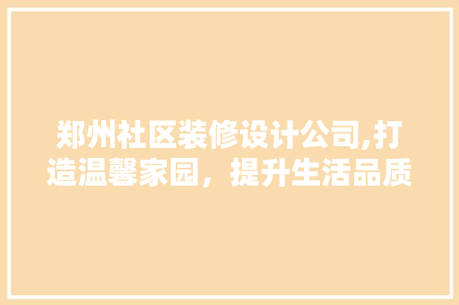 郑州社区装修设计公司,打造温馨家园，提升生活品质