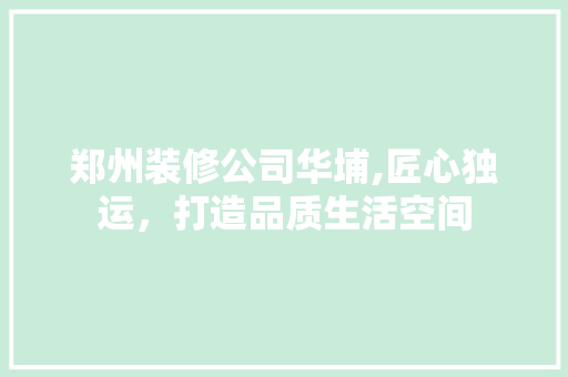 郑州装修公司华埔,匠心独运，打造品质生活空间