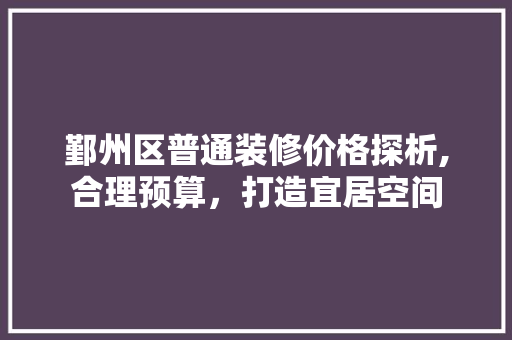 鄞州区普通装修价格探析,合理预算，打造宜居空间