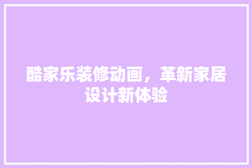 酷家乐装修动画，革新家居设计新体验