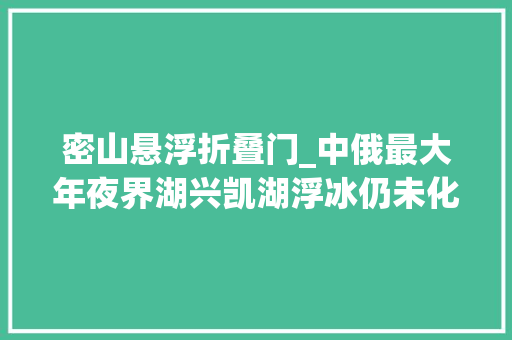 密山悬浮折叠门_中俄最大年夜界湖兴凯湖浮冰仍未化