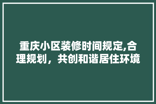重庆小区装修时间规定,合理规划，共创和谐居住环境