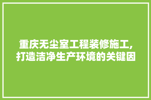 重庆无尘室工程装修施工,打造洁净生产环境的关键因素
